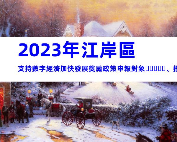 2023年江岸區支持數字經濟加快發展獎勵政策申報對象、指南